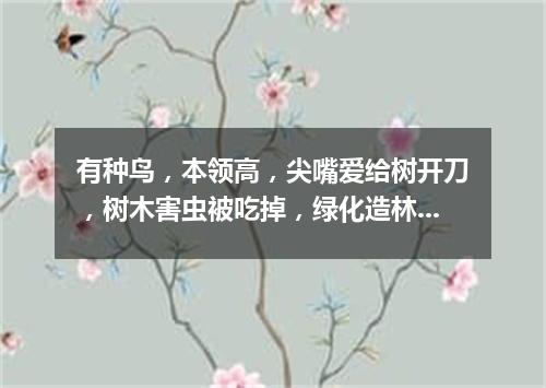 有种鸟，本领高，尖嘴爱给树开刀，树木害虫被吃掉，绿化造林立功劳。（打一动物）