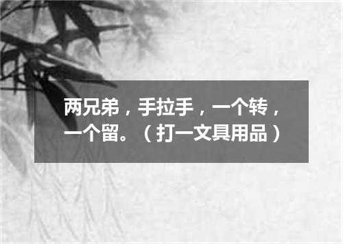 两兄弟，手拉手，一个转，一个留。（打一文具用品）