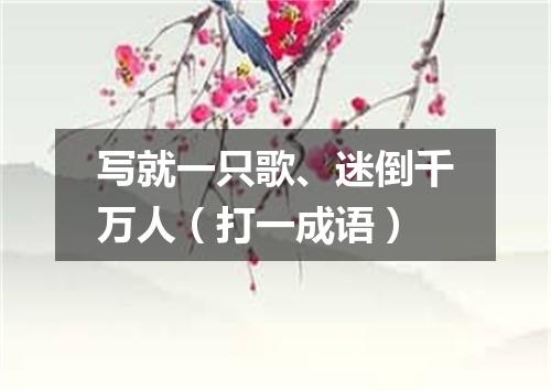 写就一只歌、迷倒千万人（打一成语）