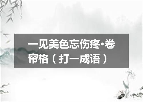 一见美色忘伤疼·卷帘格（打一成语）