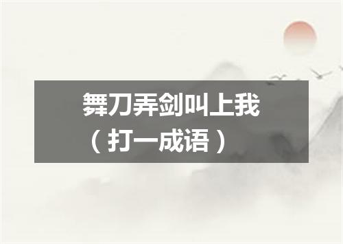 舞刀弄剑叫上我（打一成语）