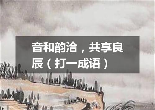 音和韵洽，共享良辰（打一成语）