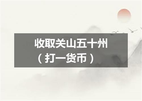 收取关山五十州（打一货币）