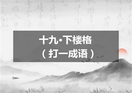 十九·下楼格（打一成语）