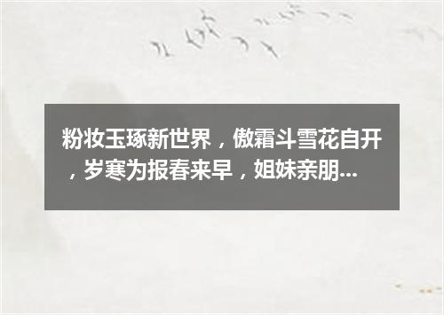 粉妆玉琢新世界，傲霜斗雪花自开，岁寒为报春来早，姐妹亲朋喜开怀。（打一植物）