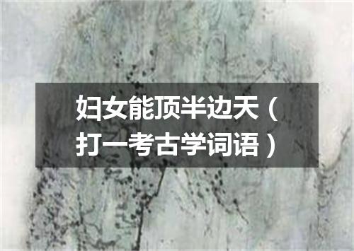 妇女能顶半边天（打一考古学词语）