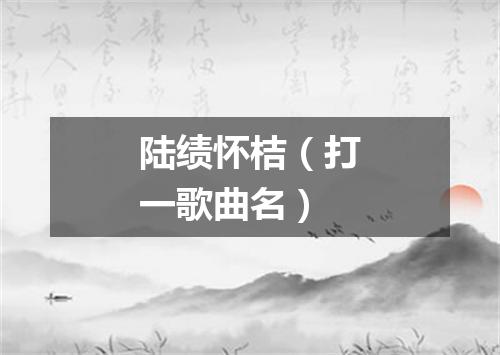 陆绩怀桔（打一歌曲名）