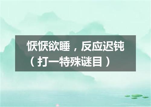 恹恹欲睡，反应迟钝（打一特殊谜目）