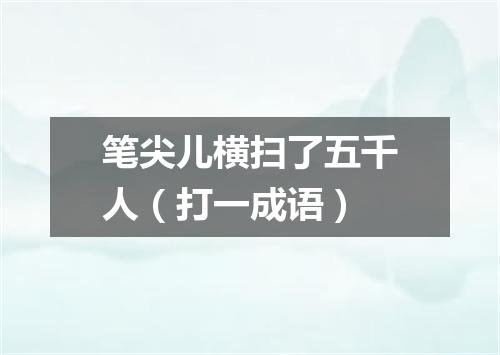 笔尖儿横扫了五千人（打一成语）