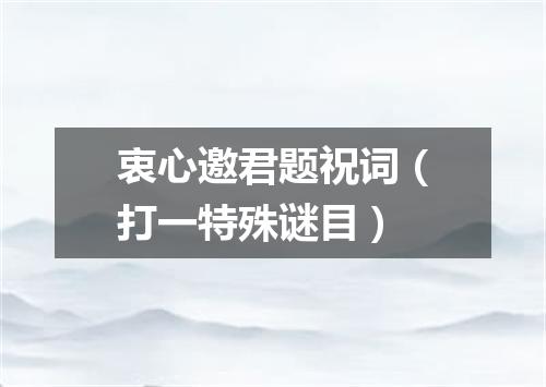 衷心邀君题祝词（打一特殊谜目）