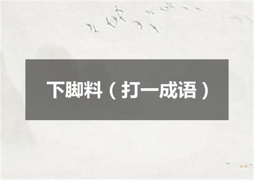 下脚料（打一成语）