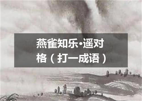 燕雀知乐·遥对格（打一成语）