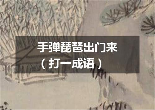 手弹琵琶出门来（打一成语）
