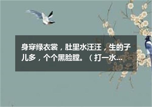 身穿绿衣裳，肚里水汪汪，生的子儿多，个个黑脸膛。（打一水果）