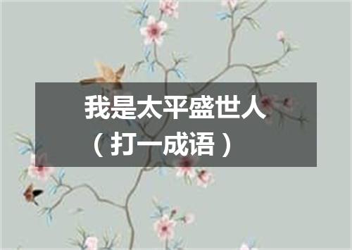 我是太平盛世人（打一成语）
