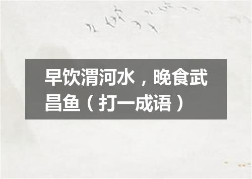 早饮渭河水，晚食武昌鱼（打一成语）