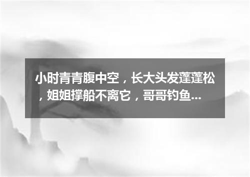 小时青青腹中空，长大头发蓬蓬松，姐姐撑船不离它，哥哥钓鱼拿手中。（打一植物）