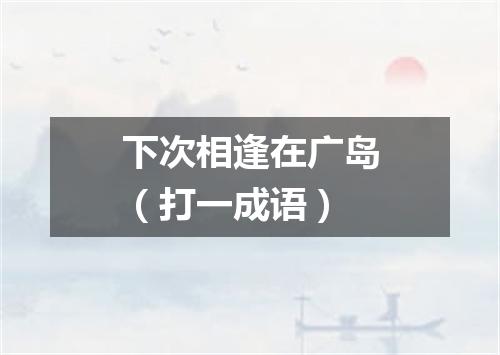 下次相逢在广岛（打一成语）