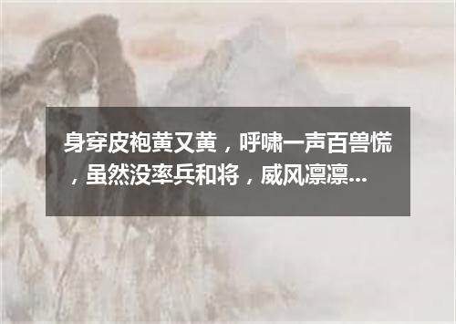 身穿皮袍黄又黄，呼啸一声百兽慌，虽然没率兵和将，威风凛凛山大王。（打一动物）