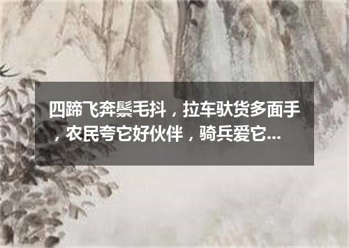 四蹄飞奔鬃毛抖，拉车驮货多面手，农民夸它好伙伴，骑兵爱它如战友。（打一动物）