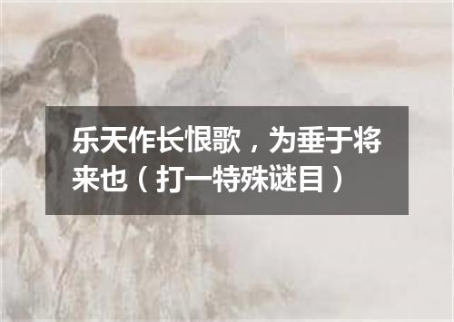 乐天作长恨歌，为垂于将来也（打一特殊谜目）