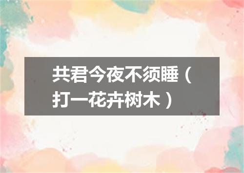 共君今夜不须睡（打一花卉树木）