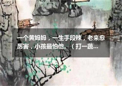 一个黄妈妈，一生手段辣，老来愈厉害，小孩最怕他。（打一蔬菜）