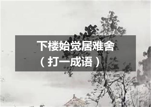 下楼始觉居难舍（打一成语）
