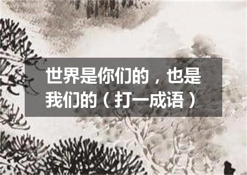 世界是你们的，也是我们的（打一成语）
