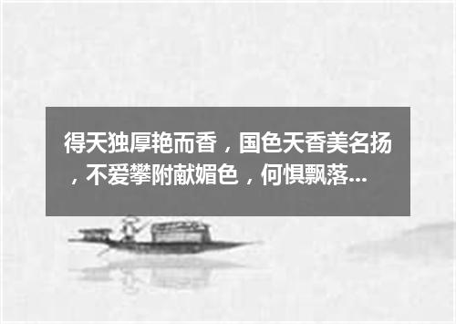 得天独厚艳而香，国色天香美名扬，不爱攀附献媚色，何惧飘落到他乡。（打一植物）