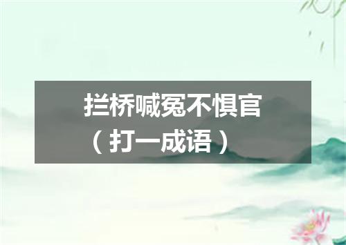 拦桥喊冤不惧官（打一成语）