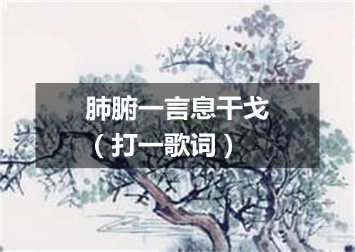 肺腑一言息干戈（打一歌词）