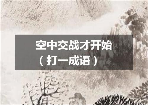 空中交战才开始（打一成语）