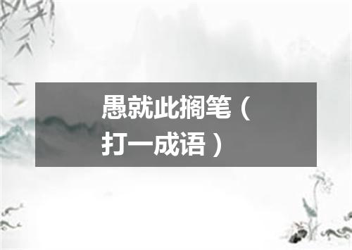 愚就此搁笔（打一成语）