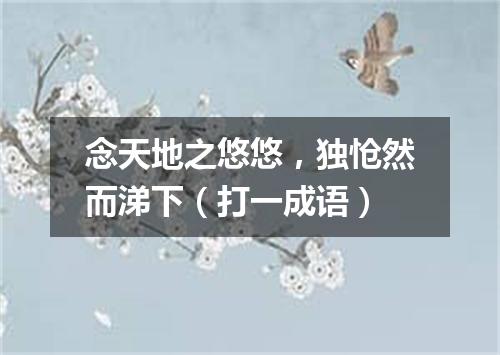 念天地之悠悠，独怆然而涕下（打一成语）