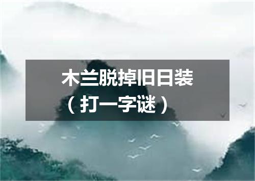木兰脱掉旧日装（打一字谜）