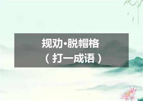 规劝·脱帽格（打一成语）