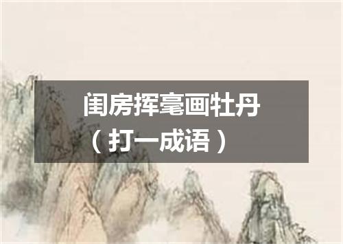 闺房挥毫画牡丹（打一成语）