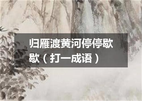 归雁渡黄河停停歇歇（打一成语）