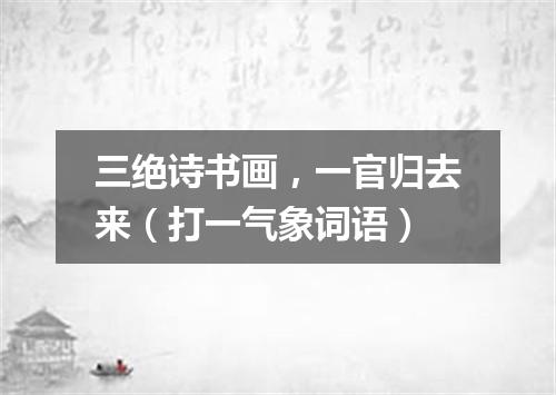 三绝诗书画，一官归去来（打一气象词语）