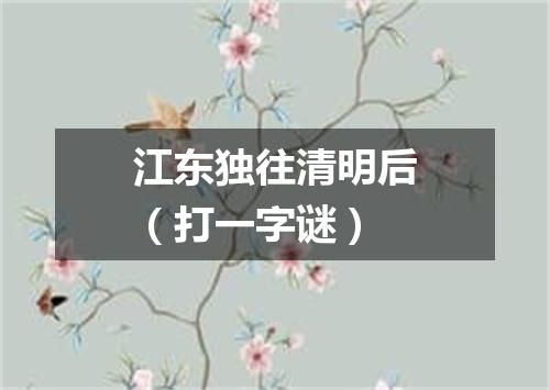 江东独往清明后（打一字谜）