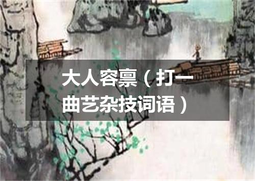 大人容禀（打一曲艺杂技词语）