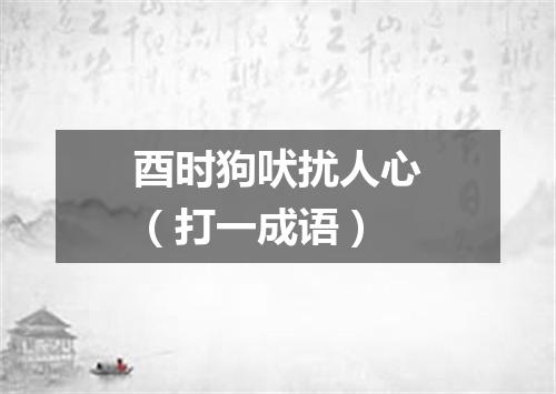 酉时狗吠扰人心（打一成语）
