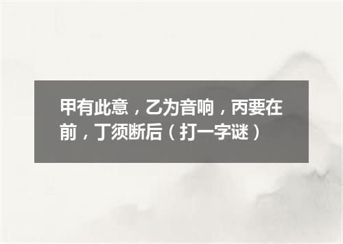 甲有此意，乙为音响，丙要在前，丁须断后（打一字谜）