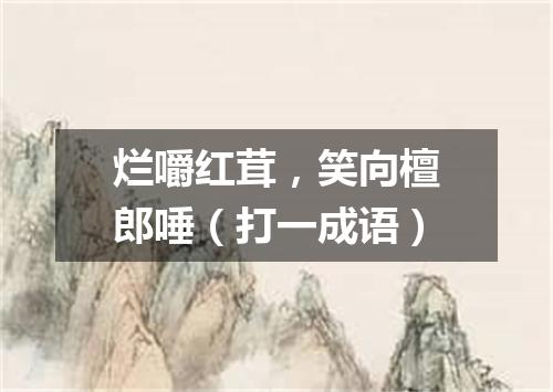 烂嚼红茸，笑向檀郎唾（打一成语）