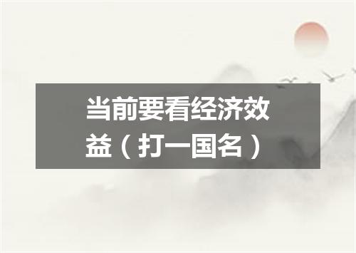 当前要看经济效益（打一国名）