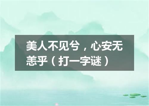 美人不见兮，心安无恙乎（打一字谜）