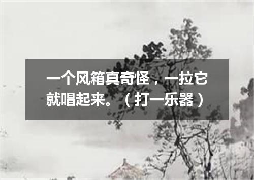 一个风箱真奇怪，一拉它就唱起来。（打一乐器）