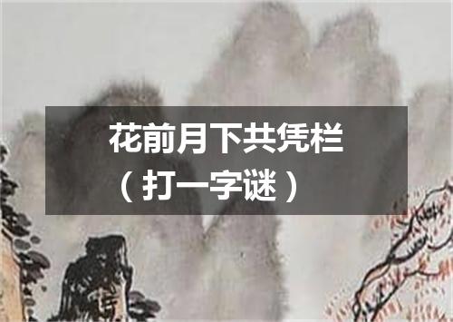 花前月下共凭栏（打一字谜）