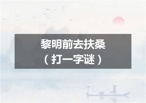 黎明前去扶桑（打一字谜）